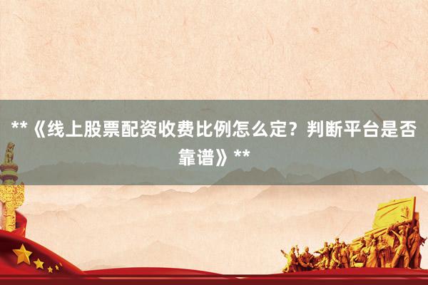 **《线上股票配资收费比例怎么定？判断平台是否靠谱》**