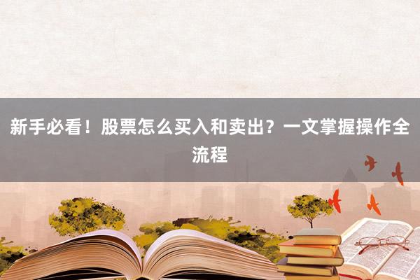 新手必看！股票怎么买入和卖出？一文掌握操作全流程