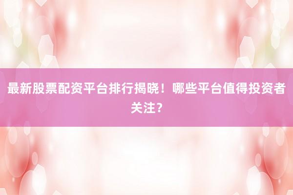 最新股票配资平台排行揭晓！哪些平台值得投资者关注？