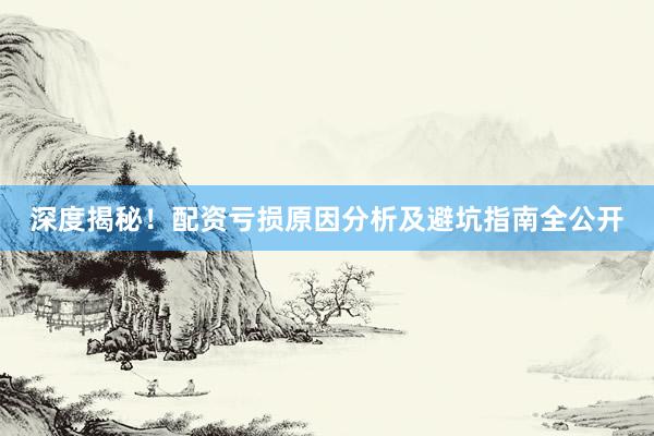 深度揭秘！配资亏损原因分析及避坑指南全公开