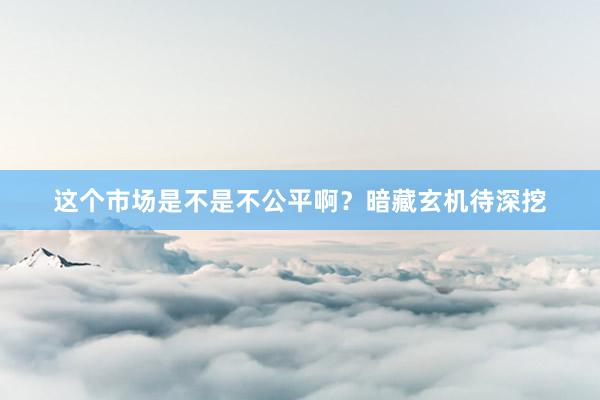 这个市场是不是不公平啊?暗藏玄机待深挖