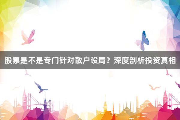 股票是不是专门针对散户设局？深度剖析投资真相