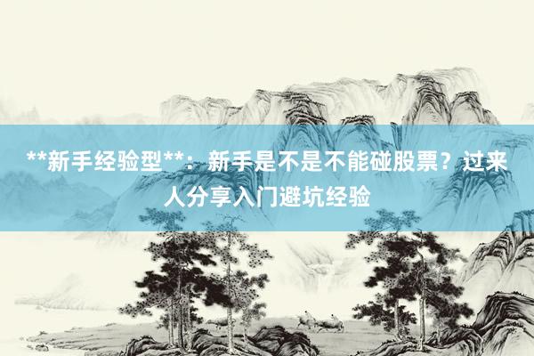 **新手经验型**：新手是不是不能碰股票？过来人分享入门避坑经验