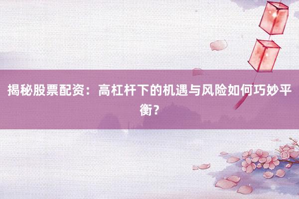 揭秘股票配资：高杠杆下的机遇与风险如何巧妙平衡？