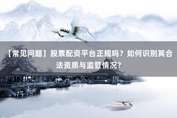 【常见问题】股票配资平台正规吗？如何识别其合法资质与监管情况？