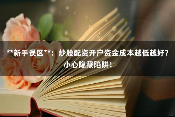 **新手误区**：炒股配资开户资金成本越低越好？小心隐藏陷阱！