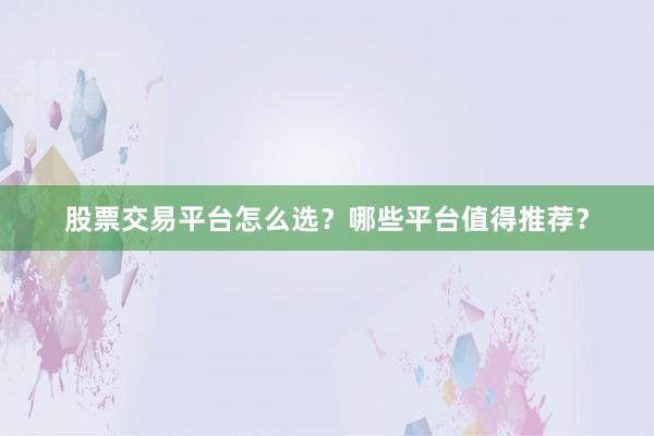 股票交易平台怎么选？哪些平台值得推荐？