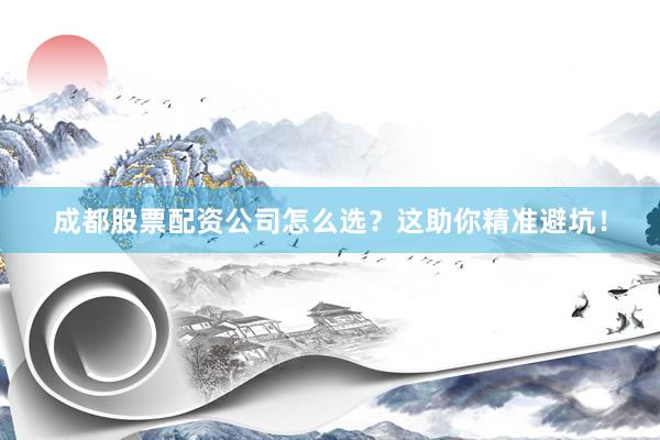 成都股票配资公司怎么选？这助你精准避坑！