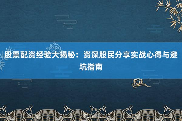股票配资经验大揭秘：资深股民分享实战心得与避坑指南