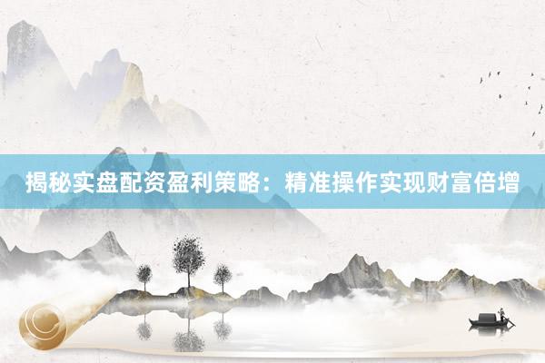 揭秘实盘配资盈利策略：精准操作实现财富倍增