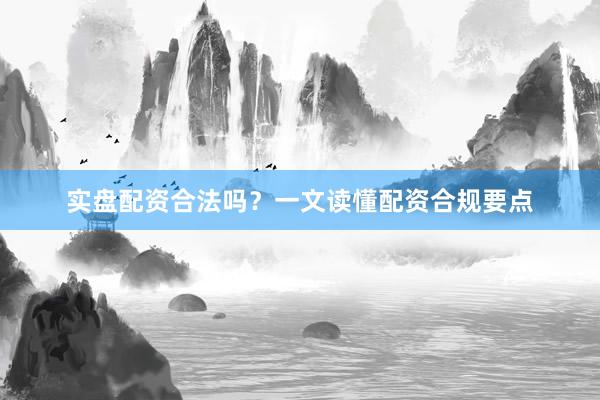 实盘配资合法吗？一文读懂配资合规要点