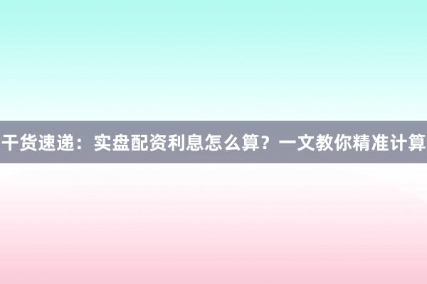 干货速递：实盘配资利息怎么算？一文教你精准计算