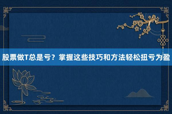 股票做T总是亏？掌握这些技巧和方法轻松扭亏为盈
