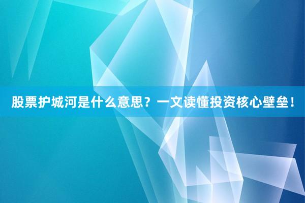 股票护城河是什么意思？一文读懂投资核心壁垒！