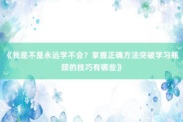 《我是不是永远学不会？掌握正确方法突破学习瓶颈的技巧有哪些》