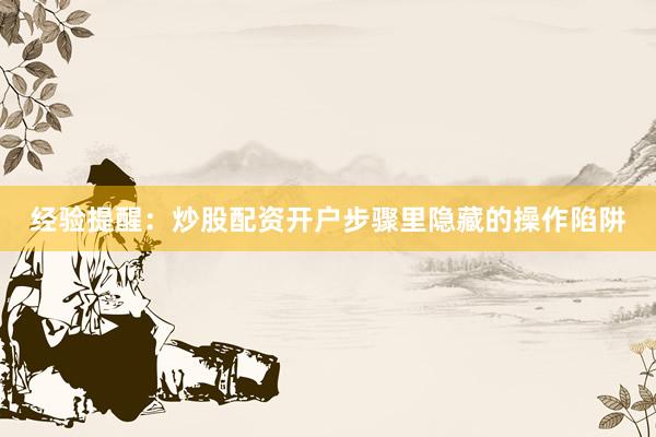 经验提醒：炒股配资开户步骤里隐藏的操作陷阱