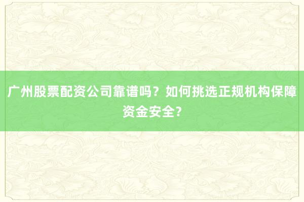 广州股票配资公司靠谱吗？如何挑选正规机构保障资金安全？