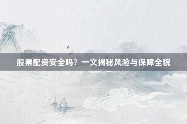 股票配资安全吗？一文揭秘风险与保障全貌