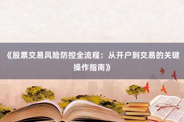 《股票交易风险防控全流程：从开户到交易的关键操作指南》