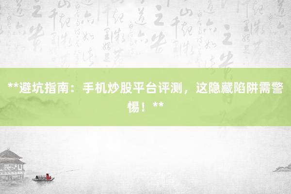 **避坑指南：手机炒股平台评测，这隐藏陷阱需警惕！**