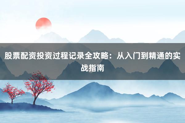 股票配资投资过程记录全攻略：从入门到精通的实战指南